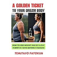 A GOLDEN TICKET TO YOUR DREAM BODY: HOW TO LOSE WEIGHT AND GET A FLAT TUMMY IN 7 DAYS WITHOUT EXERCISE A GOLDEN TICKET TO YOUR DREAM BODY: HOW TO LOSE WEIGHT AND GET A FLAT TUMMY IN 7 DAYS WITHOUT EXERCISE Kindle Paperback