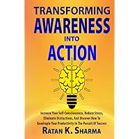 TRANSFORMING AWARENESS INTO ACTION: Increase Your Self-consciousness, Reduce Stress, Eliminate Distractions, And Discover How To Quadruple Your Productivity In The Pursuit of Success