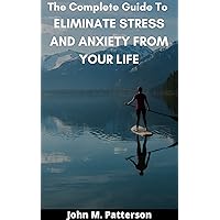 The Complete Guide To ELIMINATE STRESS AND ANXIETY FROM YOUR LIFE The Complete Guide To ELIMINATE STRESS AND ANXIETY FROM YOUR LIFE Kindle Paperback