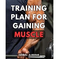 Training Plan For Gaining Muscle: The Ultimate Muscle Gaining Blueprint: A Step-by-Step Training Guide to Sculpt Your Dream Physique