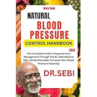 DR. SEBI NATURAL BLOOD PRESSURE CONTROL HANDBOOK 2024: The Complete Guide To Hypertension Management Through The Dr. Sebi Alkaline Diet, Herbal Remedies To Lower Your Blood Pressure Naturally