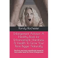Enlargement Advisor: A Healthy Book for Enhancement, Hardness, & Health To Grow Your Penis Bigger Naturally: The first and only scientifically based #1 best-seller book for Penis Enlargement