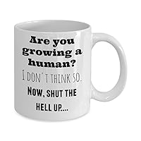 Pregnant women gifts - Are you growing a human? I don't think so. Now, shut the hell up! - funny ceramic 11 oz mug perfect for enjoying mama to be tea