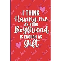 Valentines day gift for Her/Him - I Think having me as your Boyfriend is enough as Gift: Cute and Funny Saying Journal Notebook Perfect for Women, ... ,Couples,Partner