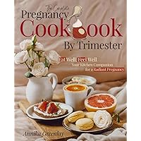 The Complete Pregnancy Cookbook By Trimester: Eat Well, Feel Well: Your Kitchen Companion for a Radiant Pregnancy