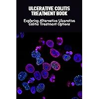 Ulcerative Colitis Treatment Book: Exploring Alternative Ulcerative Colitis Treatment Options