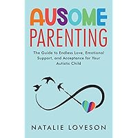 Ausome Parenting: The Guide to Endless Love, Emotional Support, and Acceptance for Your Autistic Child