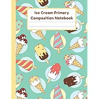 Ice Cream Primary Composition Notebook: Handwriting Practice Paper With Dotted Mid Line And Drawing Space For Grades K-2 | 120 Pages | 8.5 x 11 In