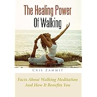 The Healing Power Of Walking: Facts About Walking Meditation And How It Benefits You The Healing Power Of Walking: Facts About Walking Meditation And How It Benefits You Kindle Paperback