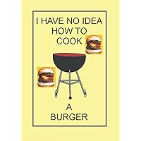 I HAVE NO IDEA HOW TO COOK A BURGER: NOTEBOOKS MAKE IDEAL GIFTS BOTH AS PRESENTS AND COMPETITION PRIZES ALL YEAR ROUND. CHRISTMAS BIRTHDAYS AND AS GAGS AND JOKES