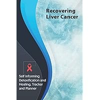 Recovering Liver Cancer Exercise and Diet planner and tracker: Self Informing Detoxification or Healing, Exercising and Dieting Planner & Tracker for Treatment (6x9); Awareness Gifts and Presents