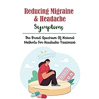 Reducing Migraine & Headache Symptoms: The Broad Spectrum Of Natural Methods For Headache Treatment