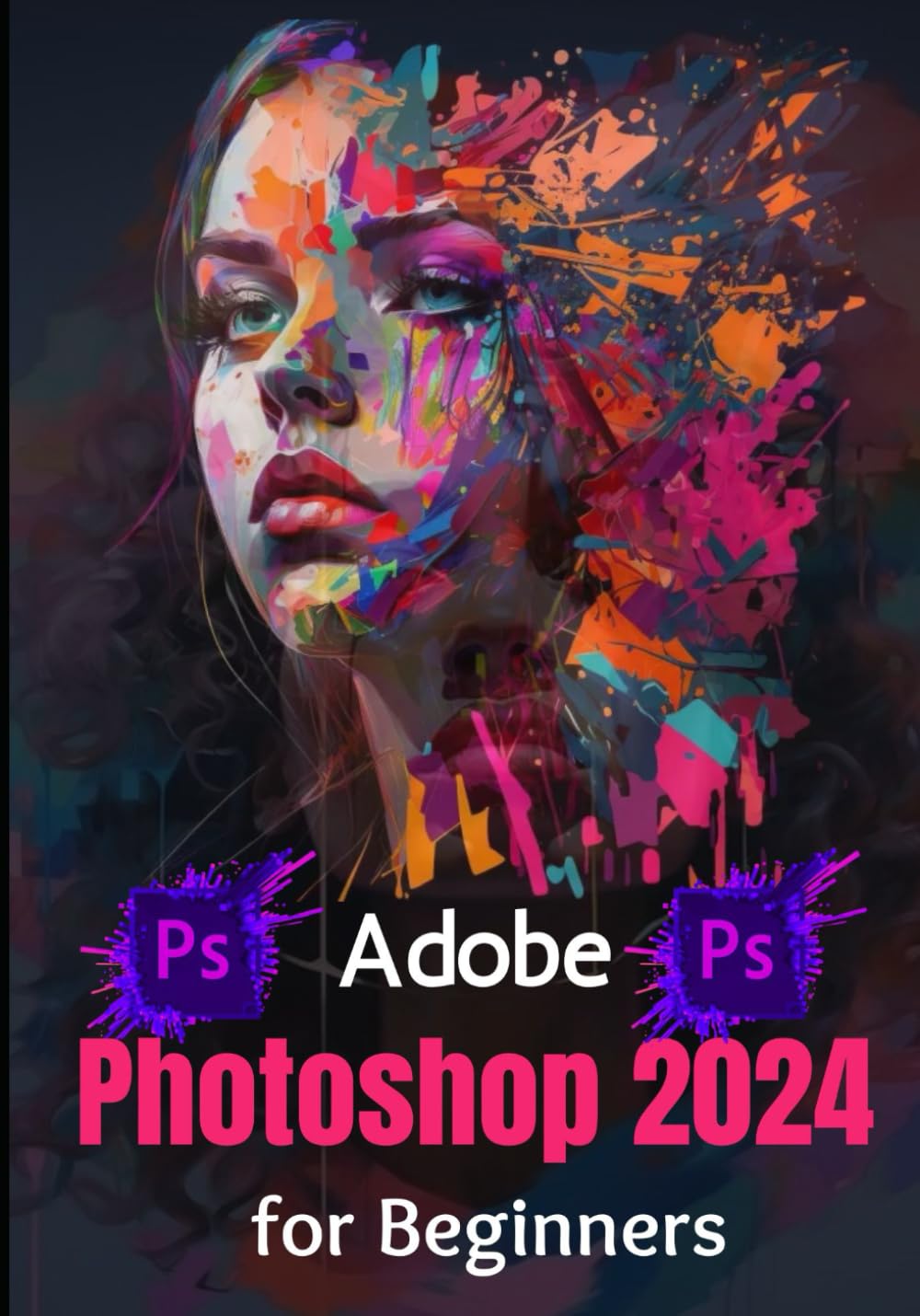 Adobe Photoshop 2024 for Beginners: Complete Beginner to Expert Step-by-Step Practical Guide to Master the Tools and Techniques in Photoshop for Professional Graphic Creation & Manipulation