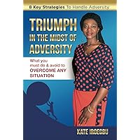 Triumph In The Midst Of Adversity: What You Must Do & Avoid To Overcome Any Situation