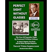 Perfect Sight Without Glasses - The Cure Of Imperfect Sight By Treatment Without Glasses - Dr. Bates Original, First Book: Natural Vision Improvement (Standard Color Edition) Perfect Sight Without Glasses - The Cure Of Imperfect Sight By Treatment Without Glasses - Dr. Bates Original, First Book: Natural Vision Improvement (Standard Color Edition) Paperback Kindle