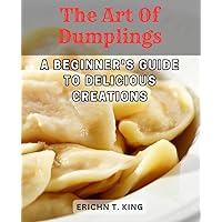 The Art of Dumplings: A Beginner's Guide to Delicious Creations: Master the Basics of Dumpling Making with Easy-to-Follow Recipes and Techniques