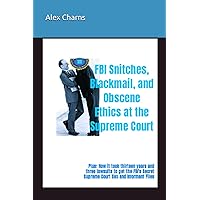 FBI Snitches, Blackmail, and Obscene Ethics at the Supreme Court: Plus: How it took thirteen years and three lawsuits to get the FBI's Secret Supreme Court Sex and Informant Files FBI Snitches, Blackmail, and Obscene Ethics at the Supreme Court: Plus: How it took thirteen years and three lawsuits to get the FBI's Secret Supreme Court Sex and Informant Files Paperback Kindle Hardcover