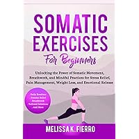 Somatic Exercises for Beginners: Unlocking the Power of Somatic Movement, Breathwork, and Mindful Practices for Stress Relief, Pain Management, Weight Loss, and Emotional Release Somatic Exercises for Beginners: Unlocking the Power of Somatic Movement, Breathwork, and Mindful Practices for Stress Relief, Pain Management, Weight Loss, and Emotional Release Paperback
