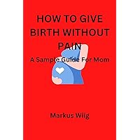 How To Give Birth Without Pain: A Sample Guide For Mom How To Give Birth Without Pain: A Sample Guide For Mom Kindle Paperback