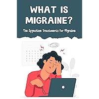 What Is Migraine?: The Effective Treatments For Migraine