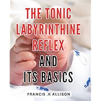 The Tonic Labyrinthine Reflex And Its Basics: Unlocking the Power of Your Child's Natural Movements to Enhance Development and Learning