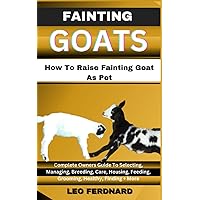 FAINTING GOAT, How To Raise Fainting Goat As Pet: Complete Owners Guide To Selecting, Managing, Breeding, Care, Housing, Feeding, Grooming, Healthy, Finding + More FAINTING GOAT, How To Raise Fainting Goat As Pet: Complete Owners Guide To Selecting, Managing, Breeding, Care, Housing, Feeding, Grooming, Healthy, Finding + More Paperback Kindle