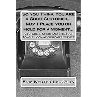 So You Think You Are a Good Customer...May I Place You on Hold for a Moment...: A Tongue in Cheek and Bite Your Tongue Look at Customer Service So You Think You Are a Good Customer...May I Place You on Hold for a Moment...: A Tongue in Cheek and Bite Your Tongue Look at Customer Service Paperback Kindle