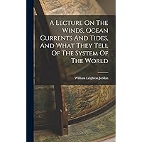 A Lecture On The Winds, Ocean Currents And Tides, And What They Tell Of The System Of The World A Lecture On The Winds, Ocean Currents And Tides, And What They Tell Of The System Of The World Hardcover Paperback
