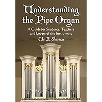 Understanding the Pipe Organ: A Guide for Students, Teachers and Lovers of the Instrument Understanding the Pipe Organ: A Guide for Students, Teachers and Lovers of the Instrument Paperback Kindle