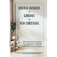 Biblical Answers and Guidance for New Christians: What Every New Christian Needs to Know, Bible Promises, Exciting Next Steps with Answers to Frequently Asked Questions about Christianity