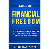 Guide to Financial Freedom: Discover Money Skills for Teens to Retire Early, Tax Strategies, Budgeting, and Rich Habits