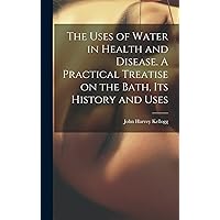 The Uses of Water in Health and Disease. A Practical Treatise on the Bath, Its History and Uses The Uses of Water in Health and Disease. A Practical Treatise on the Bath, Its History and Uses Hardcover Paperback