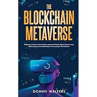 The Blockchain Metaverse: A Beginner’s Guide to Virtual Reality, Augmented Reality, Digital Cryptocurrency, NFTs, Gaming, Virtual Real Estate, and Investing in the Metaverse