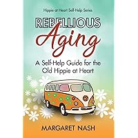 Rebellious Aging: A Self-help Guide for the Old Hippie at Heart (Hippie-at-Heart Self-Help Series)