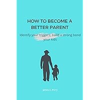 How To Become A Better Parent: Identify your triggers; build a strong bond with your kids How To Become A Better Parent: Identify your triggers; build a strong bond with your kids Kindle Paperback