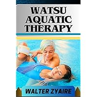 WATSU AQUATIC THERAPY: A Complete Guide For Harmonizing Body And Water And Transforming Through Healing Waters Into Holistic Wellness WATSU AQUATIC THERAPY: A Complete Guide For Harmonizing Body And Water And Transforming Through Healing Waters Into Holistic Wellness Kindle Paperback