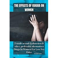 THE EFFECTS OF VIAGRA ON WOMEN: Female Sexual Dysfunction & Other, Preferable Alternative Drugs In Women For Low Sex Drive.