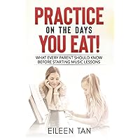 Practice on the Days You Eat!: What Every Parent Should Know Before Starting Music Lessons