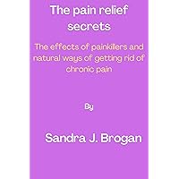 The pain relief secrets: The effects of painkillers and natural ways of getting rid of chronic pain