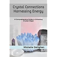 Crystal Connections : Harnessing Energy: A Comprehensive Guide to Unlocking Crystal Magic (The Mystical Arts Series)