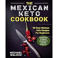 The Mexican Keto Cookbook: 50 Easy Mexican Keto Recipes For Beginners. Add Some Spicy To Your Diet And Prepare To Lose Your Weight Fast