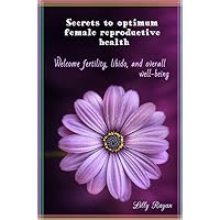 Secrets to optimum female reproductive health: Welcome fertility, libido, and overall well-being Secrets to optimum female reproductive health: Welcome fertility, libido, and overall well-being Kindle Paperback