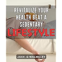 Revitalize Your Health: Beat a Sedentary Lifestyle: Transform Your Well-Being: Defeat the Downsides of a Static Routine
