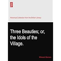 Three Beauties; or, the Idols of the Village. Three Beauties; or, the Idols of the Village. Paperback