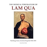 The Medical Portraiture of Lam Qua: Paintings from a Canton hospital 1836-1855 The Medical Portraiture of Lam Qua: Paintings from a Canton hospital 1836-1855 Paperback