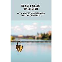 Heart Failure Treatment: Get A Guide To Diagnosing And Treating The Disease