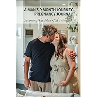 A Man's 9 Month Journey Pregnancy Journal: Becoming The Man God Intended: Fatherhood The Truth Book