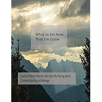 What to Do Now That I'm Gone: Journal to Detail Steps to Take Upon My Passing and to Communicate My Last Messages; Death Planner