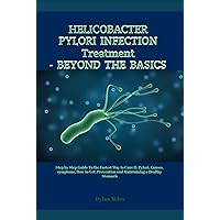 HELICOBACTER PYLORI INFECTION Treatment- BEYOND THE BASICS: Step by Step Guide To the Fastest Way to Cure H. Pylori, Causes, symptoms, How to Get, Prevention and Maintaining a Healthy Stomach HELICOBACTER PYLORI INFECTION Treatment- BEYOND THE BASICS: Step by Step Guide To the Fastest Way to Cure H. Pylori, Causes, symptoms, How to Get, Prevention and Maintaining a Healthy Stomach Kindle Paperback