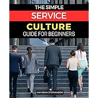 The Simple Service Culture Guide for Beginners: Unleash the Power of Organizational Culture for Lasting Customer Satisfaction
